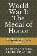 World War I: The Medal of Honor: The Recipients of the CMOH: 1917-1918