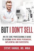But I Don't Sell: An Eye Care Professional's Guide to Being More Persuasive, Influential and Successful