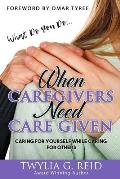 What Do You Do...WHEN CAREGIVERS NEED CARE GIVEN: Caring For Yourself While Caring For Others