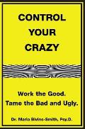 Control Your Crazy: Work the Good. Tame the Bad and Ugly