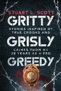 Gritty, Grisly and Greedy: Crimes and Characters Inspired by 20 Years as a Fed