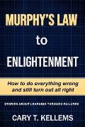 Murphy's Law To Enlightenment: How to Do Everything Wrong and Still Turn Out Alright