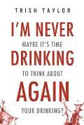 I'm Never Drinking Again: : Maybe It's Time to Think About Your Drinking?