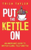 Put The Kettle On: An American's Guide to British Slang, Telly and Tea