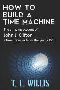 How to Build a Time Machine: The amazing account of John J. Clifton, a time traveller from the year 2151
