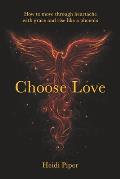 Choose Love How to move through heartache with grace & rise like a phoenix