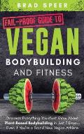 Fail-Proof Guide to Vegan Bodybuilding and Fitness: Discover Everything You Must Know About Plant Based Bodybuilding in Just 7 Days... Even if You're