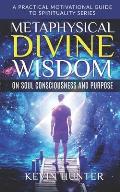 Metaphysical Divine Wisdom on Soul Consciousness and Purpose: A Practical Motivational Guide to Spirituality Series