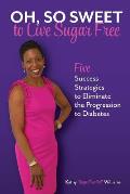 Oh, So Sweet to Live Sugar Free: Five Success Strategies to Eliminate the Progression to Diabetes