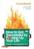How to Get Successful by F*cking Up Your Life: Essays on Addiction and Recovery