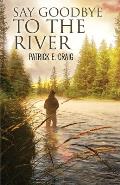 Say Goodbye To The River: Stories From The Vanishing Wilderness