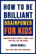 How To Be Brilliant - Brainpower For Kids: Somebody Needed To Make It Simple, Easy, Practical, Fun, And Doable.