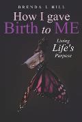 How I Gave Birth To Me: Living Life's Purpose