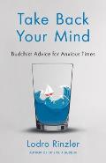 Take Back Your Mind Buddhist Advice for Anxious Times