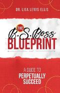 The B.S. Boss Blueprint: A Guide To Perpetually Succeed