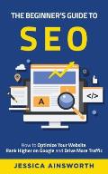 The Beginner's Guide to SEO: How to Optimize Your Website, Rank Higher on Google and Drive More Traffic