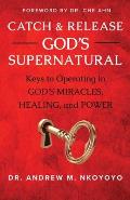 Catch and Release God's Supernatural: Keys to Operating in God's Miracles, Healing, and Power