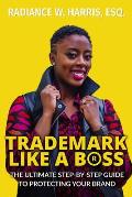 Trademark Like A Boss: The Ultimate Step-By-Step Guide to Protecting Your Brand