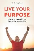 Live Your Purpose: A Step by Step Guide on How to Live Your Best Life