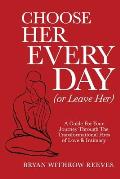 Choose Her Every Day or Leave Her A Guide for Your Journey Through the Transformational Fires of Love & Intimacy