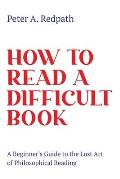How to Read a Difficult Book: A Beginner's Guide to the Lost Art of Philosophical Reading