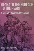 Beneath the Surface to the Heart: A Life of Theodore Roosevelt