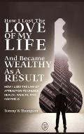 How I Lost the Love of My Life and Became Wealthy as a Result: How I Used the Law of Attraction to Unlock Health, Wealth, and Happiness