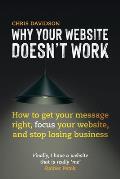 Why Your Website Doesn't Work: How to Get Your Message Right, Focus Your Website, and Stop Losing Business