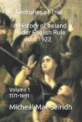 Centuries of Trial Volume 1: A History of Ireland Under English Rule, 1171-1691