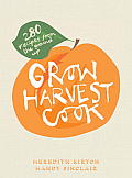 Grow Harvest Cook 280 Recipes from the Ground Up