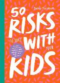 50 Risks to Take With Your Kids A Guide to Building Resilience & Independence in the First 10 Years