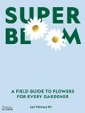 Super Bloom A Field Guide to Flowers for Every Gardener
