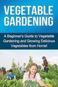 Vegetable Gardening: A beginner's guide to vegetable gardening and growing delicious vegetables from home!