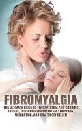 Fibromyalgia: The Ultimate Guide to Fibromyalgia and Chronic Fatigue, Including Fibromyalgia Symptoms, Medication, and How to Get Re