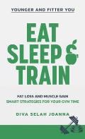 Eat Sleep and Train: Fat loss and muscle gain Smart strategies for your gym time