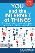You & the Internet of Things A Practical Guide to Understanding & Integrating the IoT into Your Daily Life
