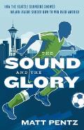 Sound & the Glory How the Seattle Sounders Showed Major League Soccer How to Win Over America