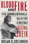 Blood & Fire The Unbelievable Real Life Story of Wrestlings Original Sheik