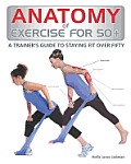 Anatomy of Exercise for 50+ A Trainers Guide to Staying Fit Over Fifty