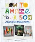 How to Amaze Your Son Crafts Recipes & Other Creative Experiences to Teach Him to See Gold in the Ordinary