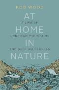 At Home in Nature A Life of Unknown Mountains & Deep Wilderness