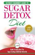 Sugar Detox: The Ultimate Beginner's Diet Guide Recipes Solution To Sugar Detox Your Body & Quickly Beat the Sugar Cravings Addicti