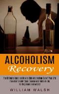 Alcoholism Recovery: The Ultimate Guide on How to Kick Alcoholism Out of Your Life (The Alcohol Addiction Cleanse and Detox Guide for Begin