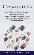 Crystals: Your Beginners Guide to Crystals and Healing Stones (The Ultimate and Unique Manual for Learning How to Use Gemstone i