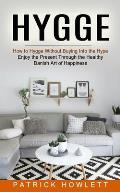 Hygge: How to Hygge Without Buying Into the Hype (Enjoy the Present Through the Healthy Danish Art of Happiness)