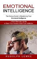 Emotional Intelligence: The Genius Guide to Maximizing Your Emotional Intelligence (A Bold Recovery Guide to Save Your Anxious Mind From Addic