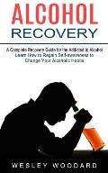 Alcohol Recovery: A Complete Recovery Guide for the Addicted to Alcohol (Learn How to Regain Self-awareness to Change Your Alcoholic Hab
