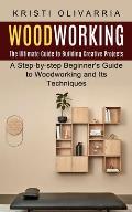 Woodworking: The Ultimate Guide to Building Creative Projects (A Step-by-step Beginner's Guide to Woodworking and Its Techniques)