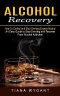 Alcohol Recovery: How to Control and Stop Drinking Excess Alcohol (An Easy Guide to Stop Drinking and Recover From Alcohol Addiction)
