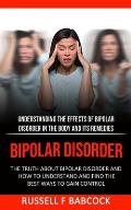 Bipolar Disorder: The Truth About Bipolar Disorder and How to Understand and Find the Best Ways to Gain Control (Understanding the Effec